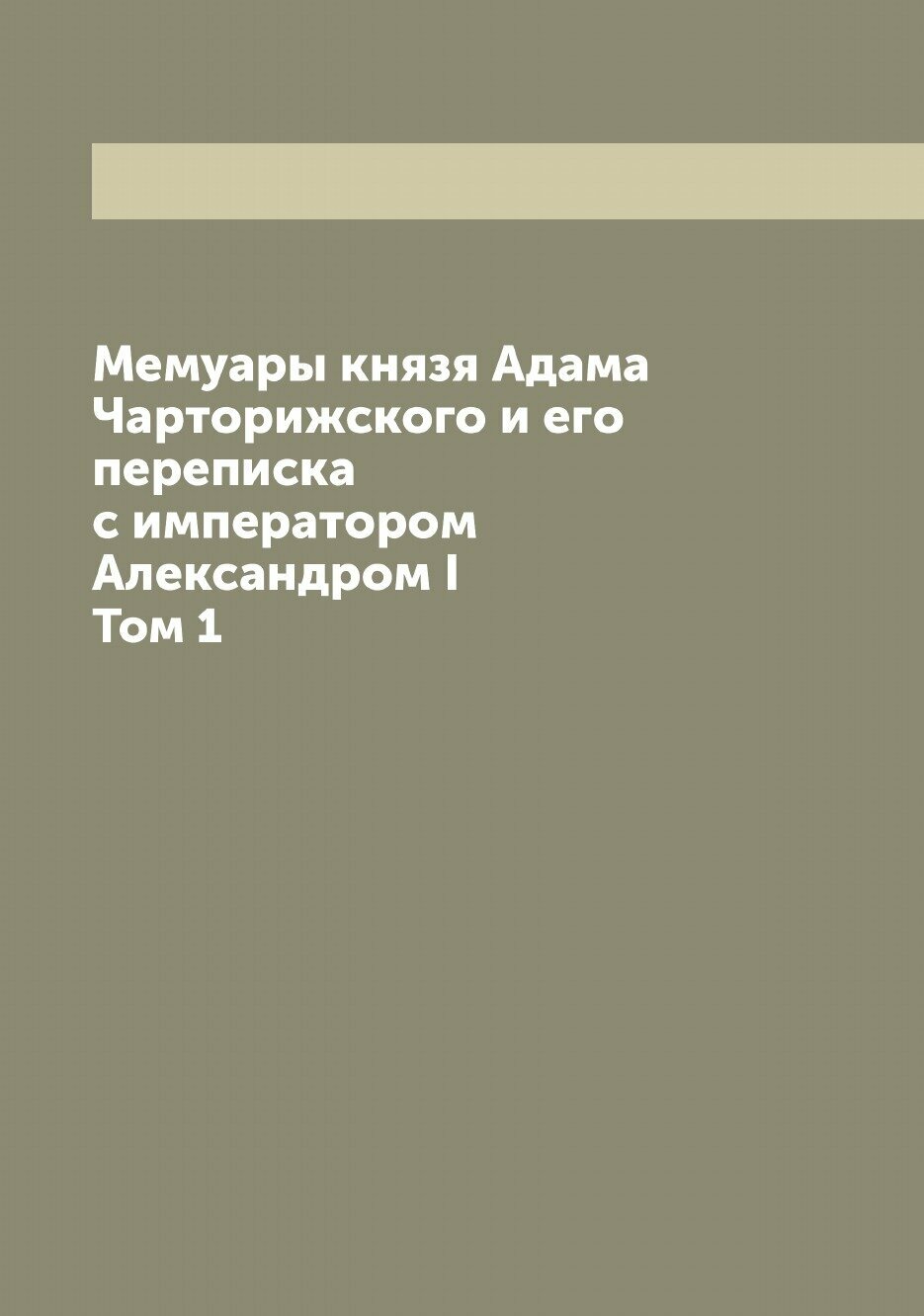 Мемуары князя Адама Чарторижского и его переписка с императором Александром I. Том 1