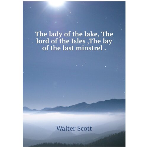 The lady of the lake, The lord of the Isles , The lay of the last minstrel .