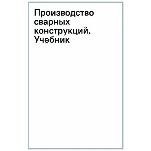 Черепахин Александр Александрович, Латыпов Рашит Абдулхакович, Латыпова Гюльнара Рашитовна "Производство сварных конструкций. Учебник"