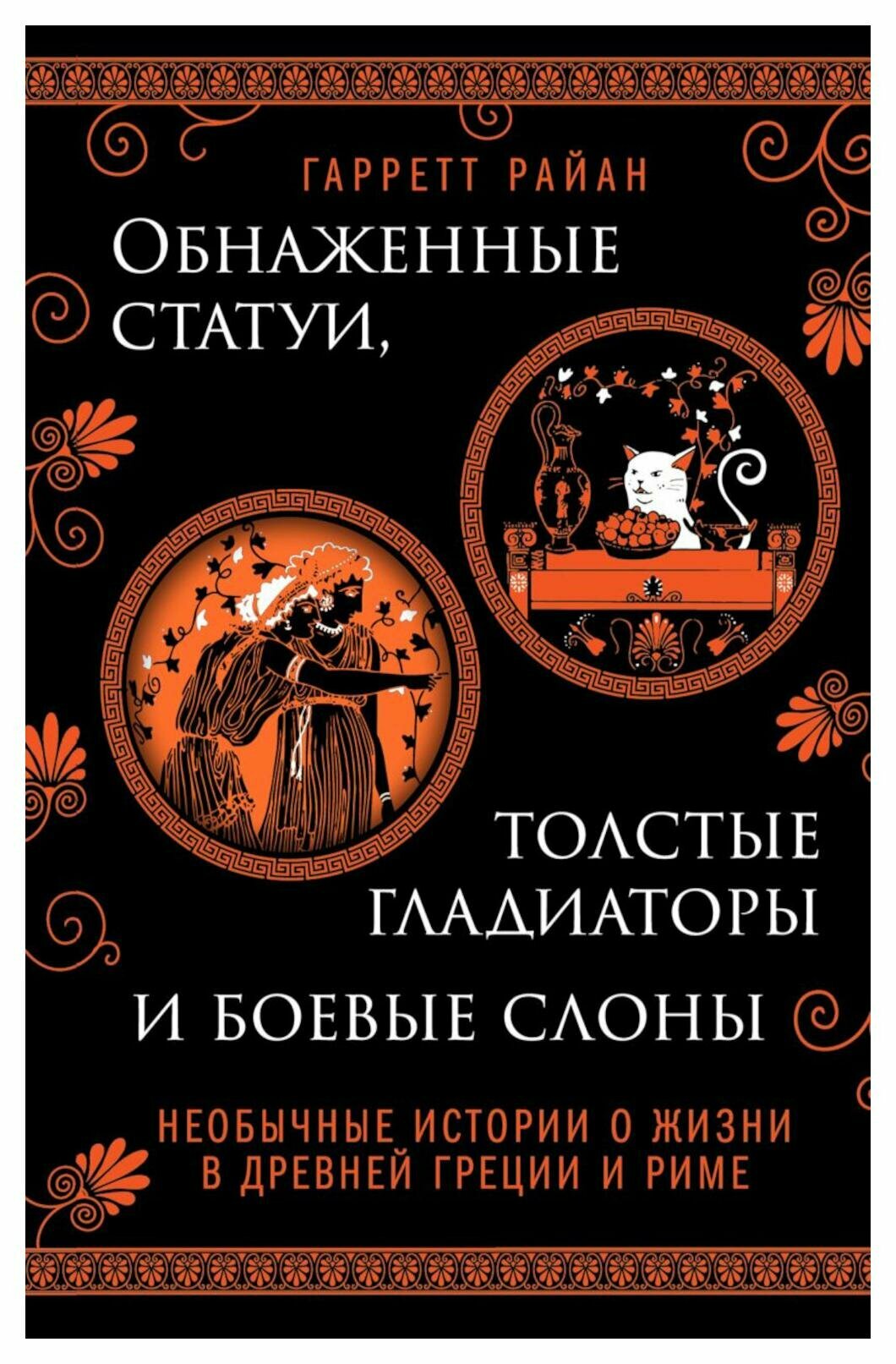 Обнаженные статуи, толстые гладиаторы и боевые слоны: необычные истории о жизни в Древней Греции и Риме. Райан Г. ЭКСМО