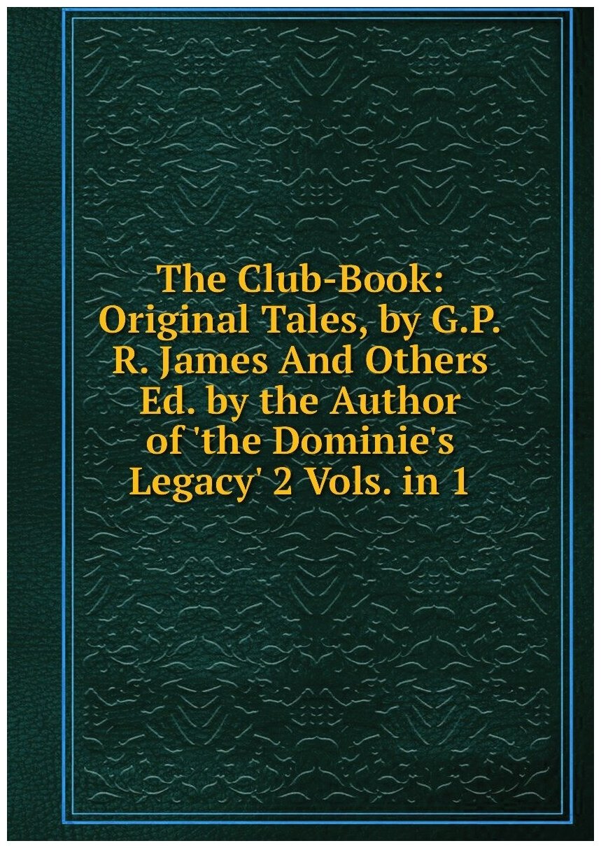 The Club-Book: Original Tales, by G.P.R. James And Others Ed. by the Author of 'the Dominie's Legacy' 2 Vols. in 1