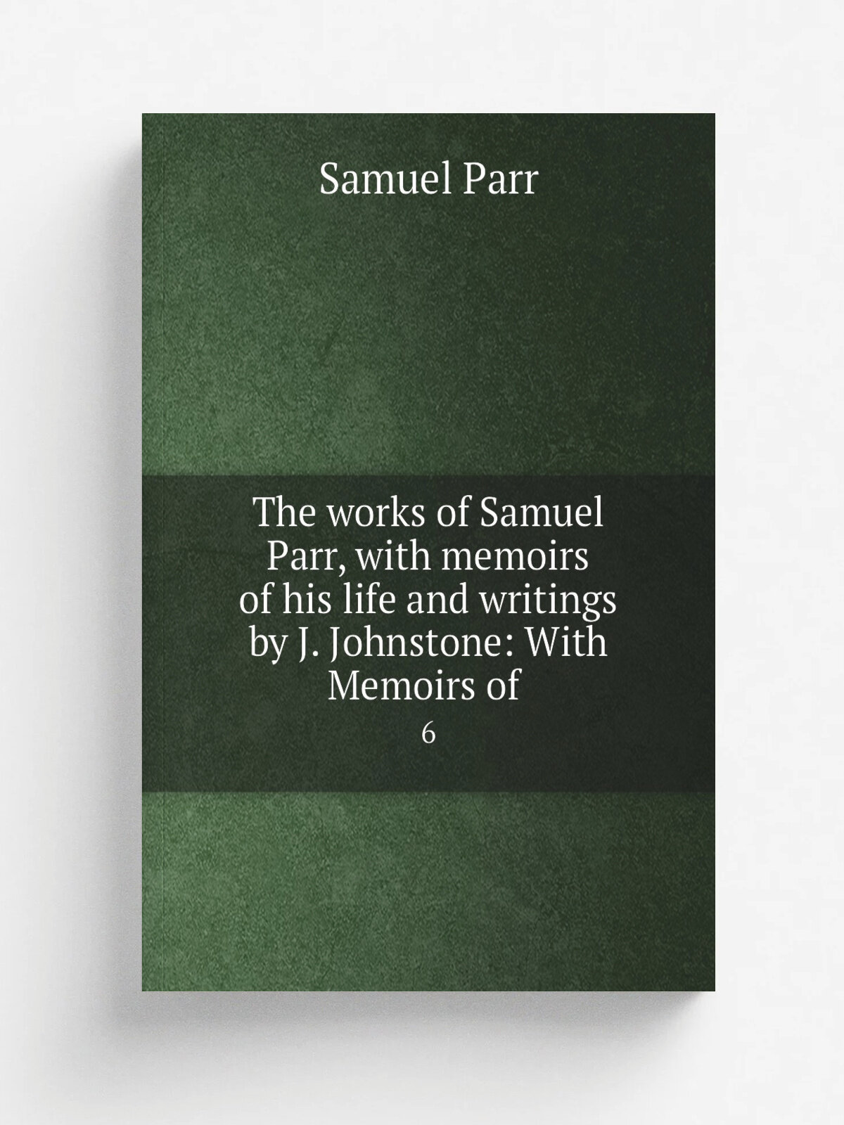 The works of Samuel Parr, with memoirs of his life and writings by J. Johnstone: With Memoirs of . 6 | Samuel Parr | 1828 | Репринт