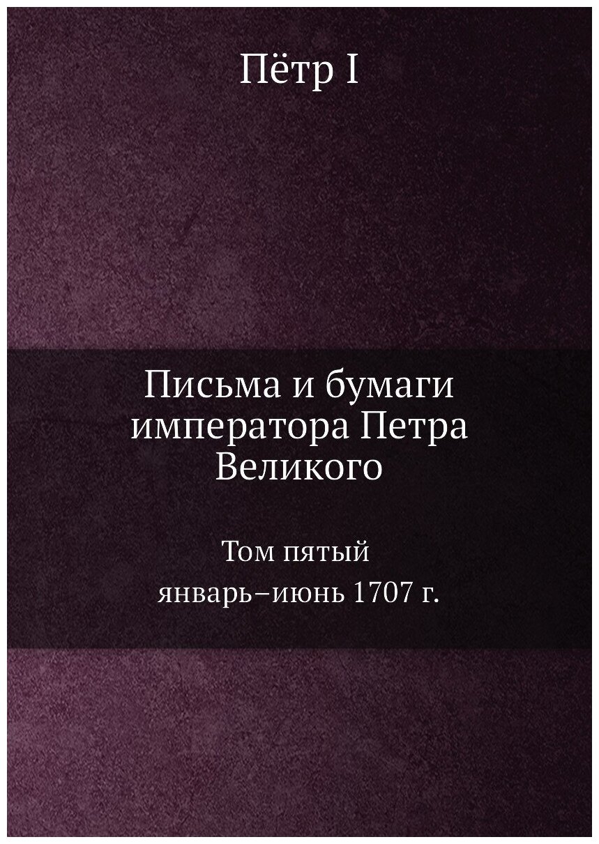Книга Письма и Бумаги Императора петра Великого, том 5, Январь–Июнь 1707 Г - фото №1