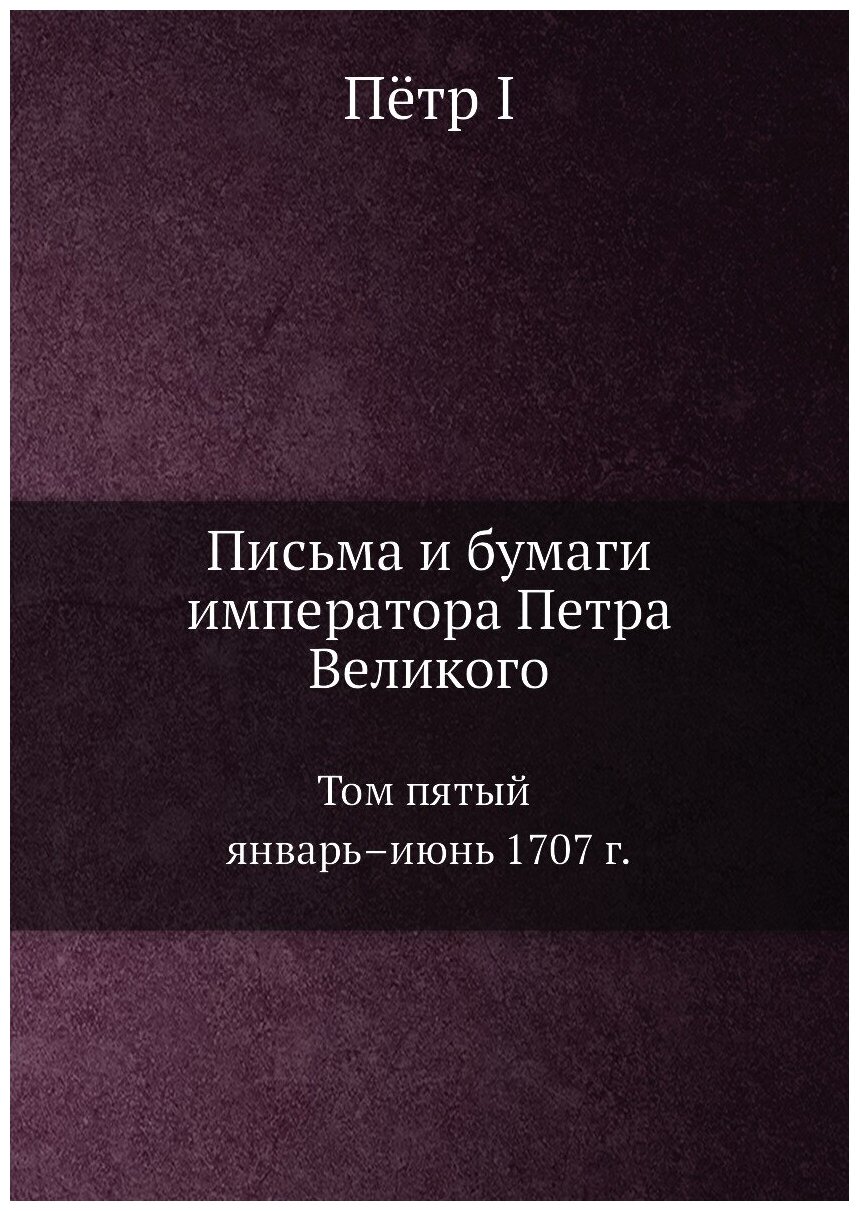 Письма и бумаги императора Петра Великого. Том 5. Январь–июнь 1707 г