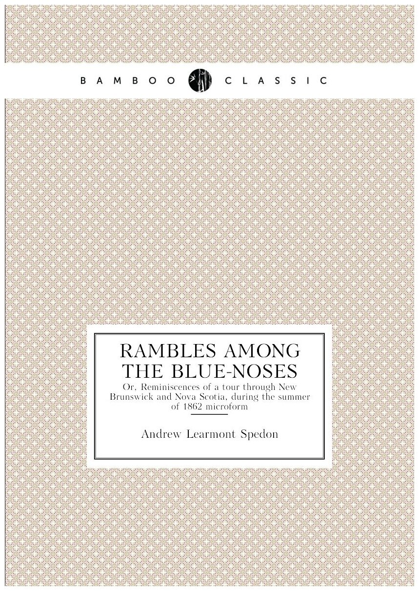 Rambles among the Blue-Noses. Or, Reminiscences of a tour through New Brunswick and Nova Scotia, during the summer of 1862 microform