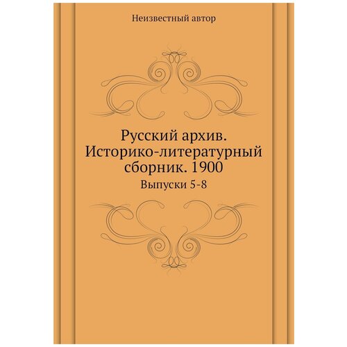 Русский архив. Историко-литературный сборник. 1900. Выпуски 5-8