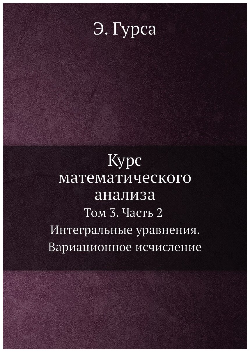 Курс математического анализа. Т. 3. Ч. 2. Интегральные уравнения. Вариационное исчисление