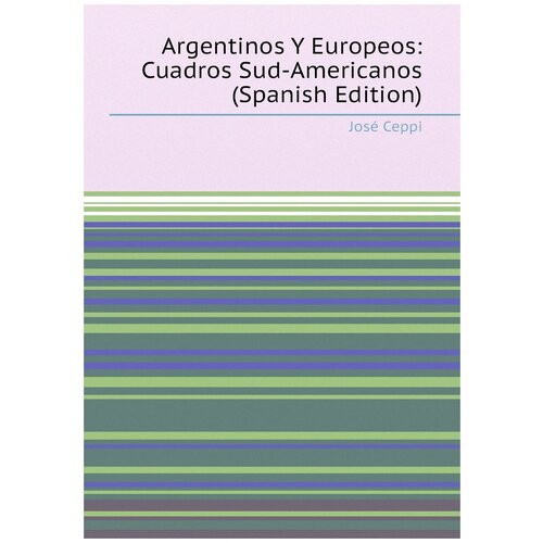 Argentinos Y Europeos: Cuadros Sud-Americanos (Spanish Edition)