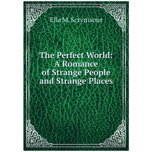 The Perfect World: A Romance of Strange People and Strange Places