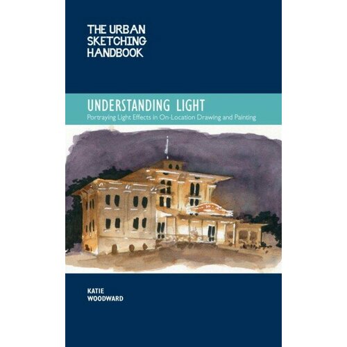 Katie Woodward "Urban Sketching Handbook Understanding Light - Portraying Light Effects in On-Location Drawing and Painting"