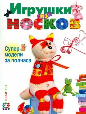 Игрушки из носков. Супермодели за полчаса Пискунова Анастасия Юрьевна