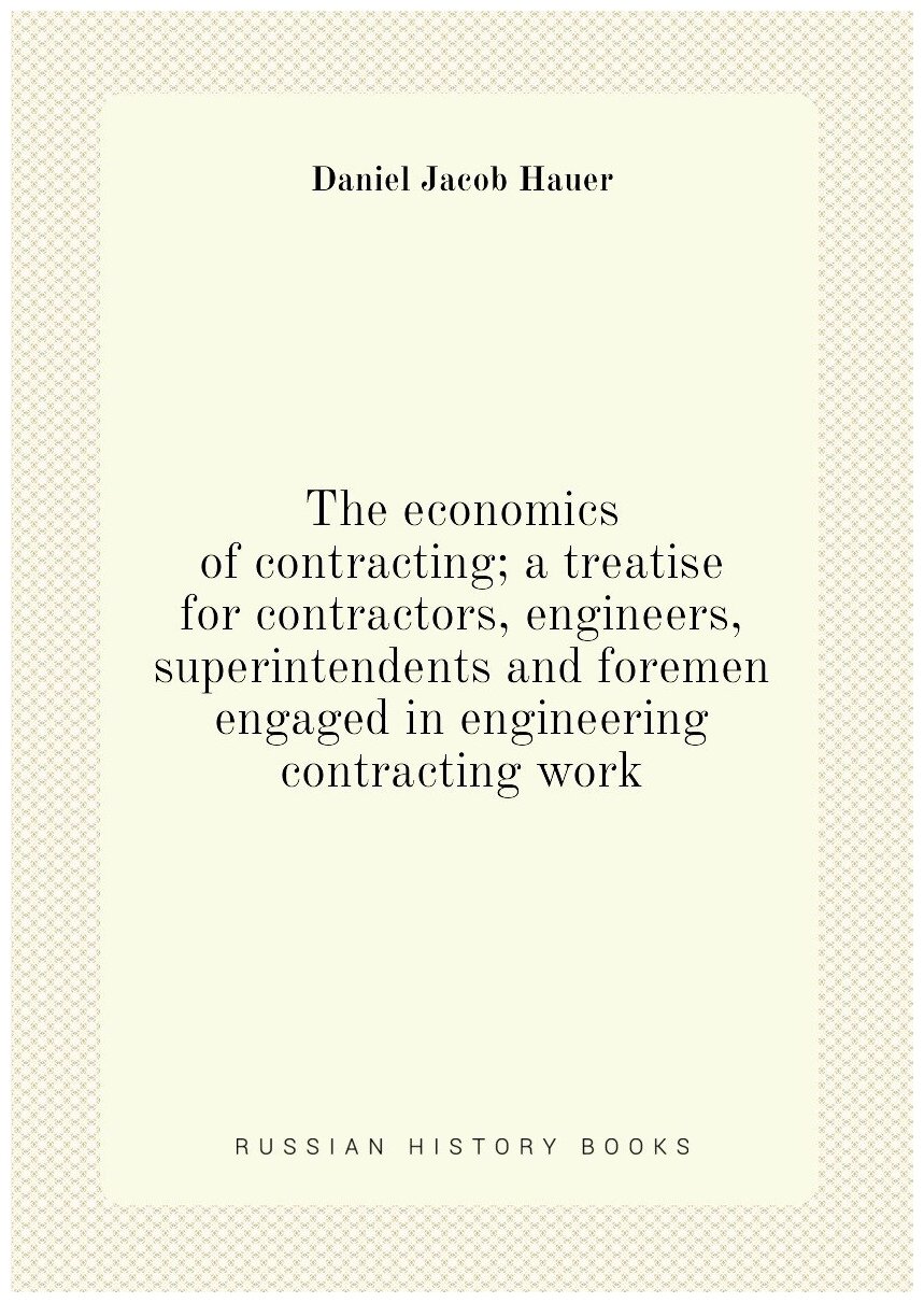 The economics of contracting; a treatise for contractors, engineers, superintendents and foremen engaged in engineering contracting work