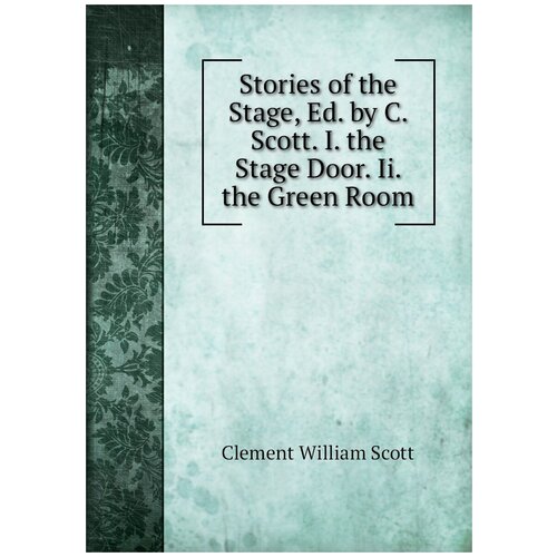 Stories of the Stage, Ed. by C. Scott. I. the Stage Door. Ii. the Green Room