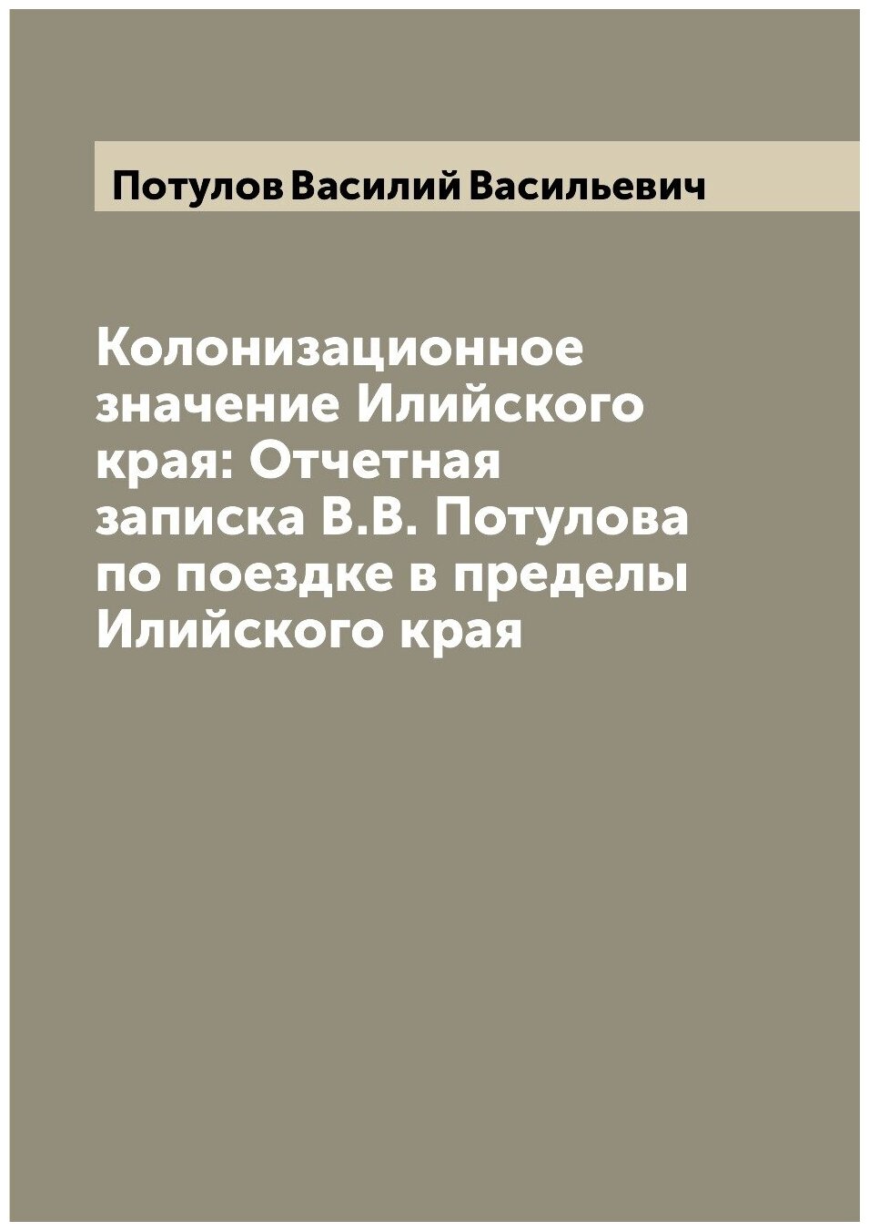 Книга Колонизационное значение Илийского края: Отчетная записка В.В. Потулова по поездк... - фото №1