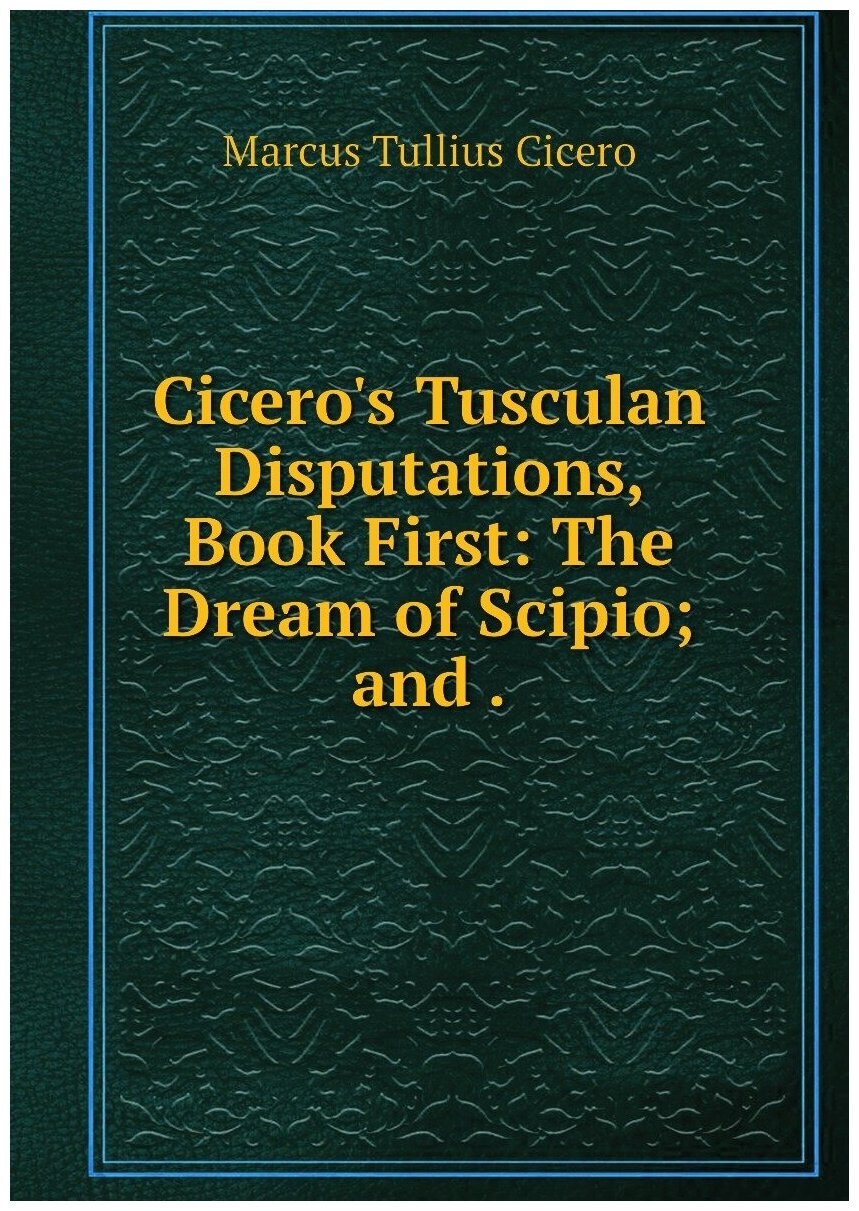 Cicero's Tusculan Disputations Book First: The Dream of Scipio; and .