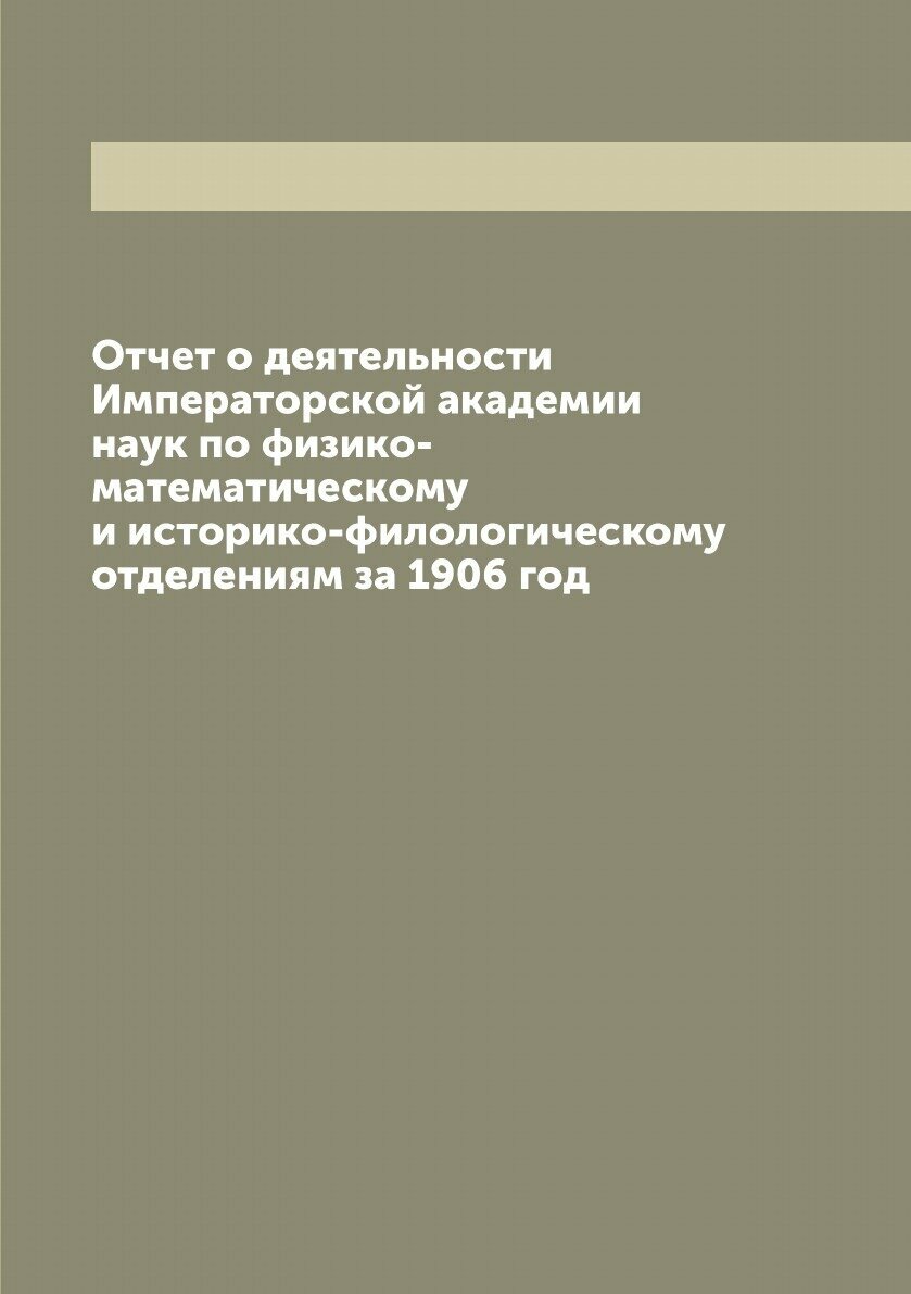 Отчет о деятельности Императорской академии наук по физико-математическому и историко-филологическому отделениям за 1906 год