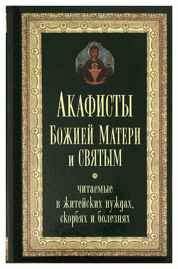Акафисты Божией Матери и святым, читаемые в житейских нуждах, скорбях и болезнях