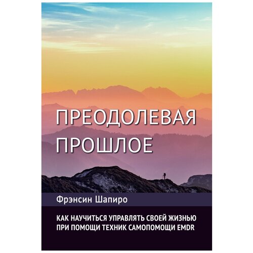 Преодолевая прошлое. Как научиться управлять своей жизнью при помощи EMDR