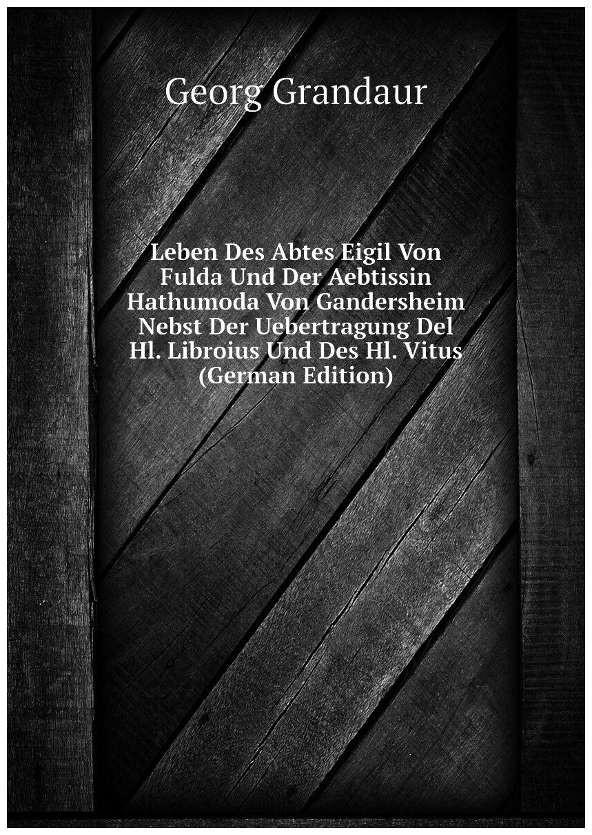 Leben Des Abtes Eigil Von Fulda Und Der Aebtissin Hathumoda Von Gandersheim Nebst Der Uebertragung Del Hl. Libroius Und Des Hl. Vitus (German Edition)