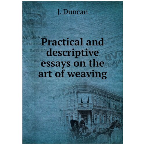 Practical and descriptive essays on the art of weaving