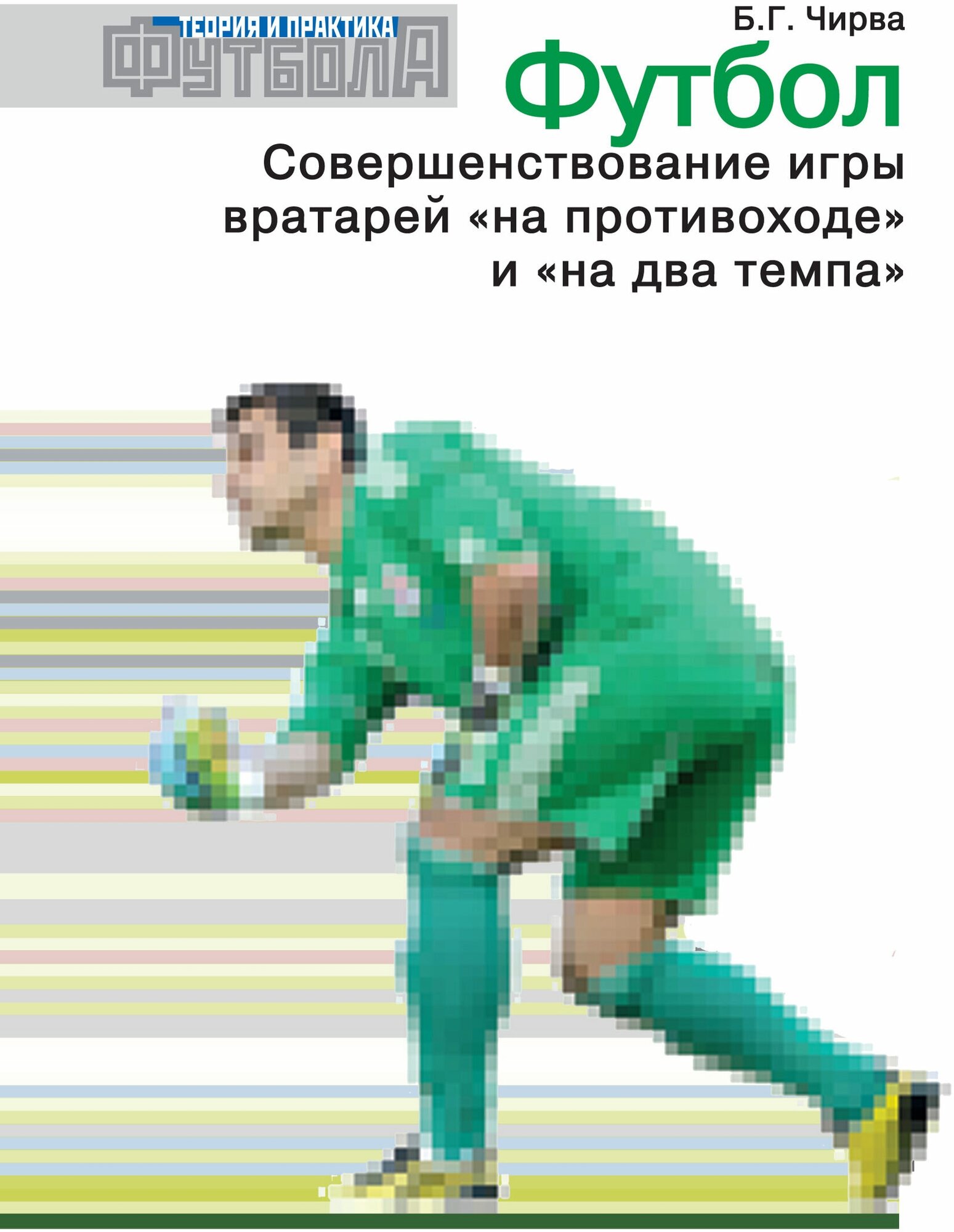 Книга "Футбол. Совершенствование игры вратарей на "противоходе" и на "два темпа" Издательство "ТВТ Дивизион" Б. Г. Чирва