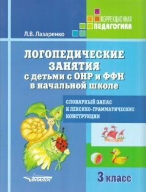 Логопедические занятия с детьми с ОНР и ФФН в начальной школе. 3 класс. Словарный запас и лексико-грамматические конструкции.