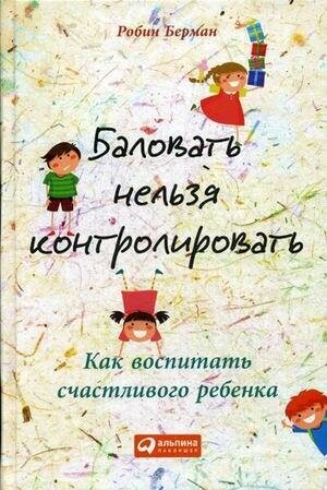 Берман Робин. Баловать нельзя контролировать. Как воспитать счастливого ребенка. Для родителей