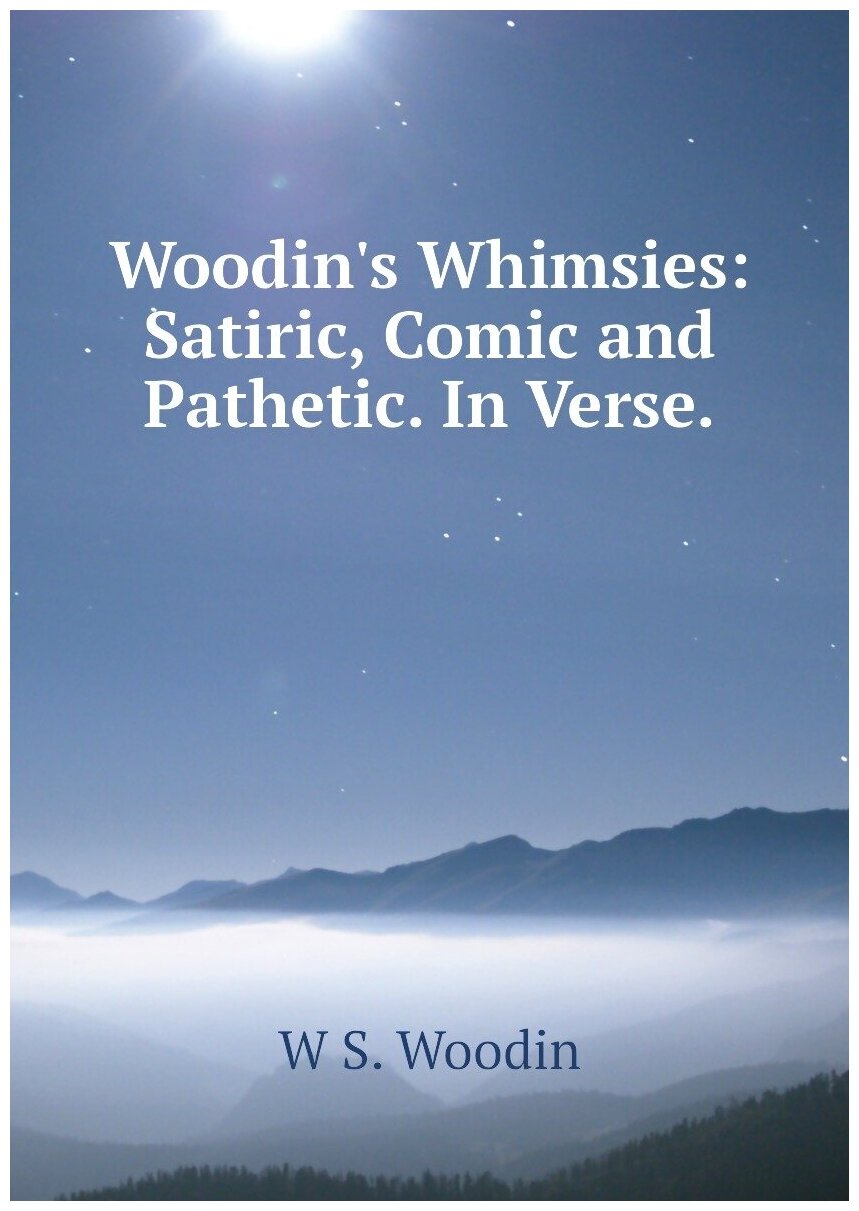 Woodin's Whimsies: Satiric, Comic and Pathetic. In Verse.