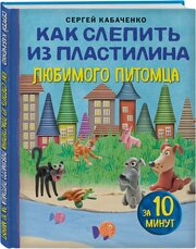 Кабаченко С. Как слепить из пластилина любимого питомца за 10 минут