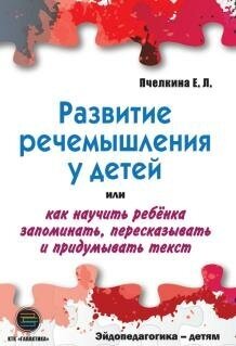 Развитие речемышления У детей или как научить ребенка запоминать, пересказывать и придумывать текст, Пчёлкина Е.