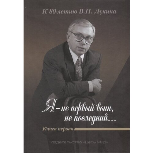 «Я - не первый воин, не последний…» К 80-летию В. П. Лукина. Книга первая