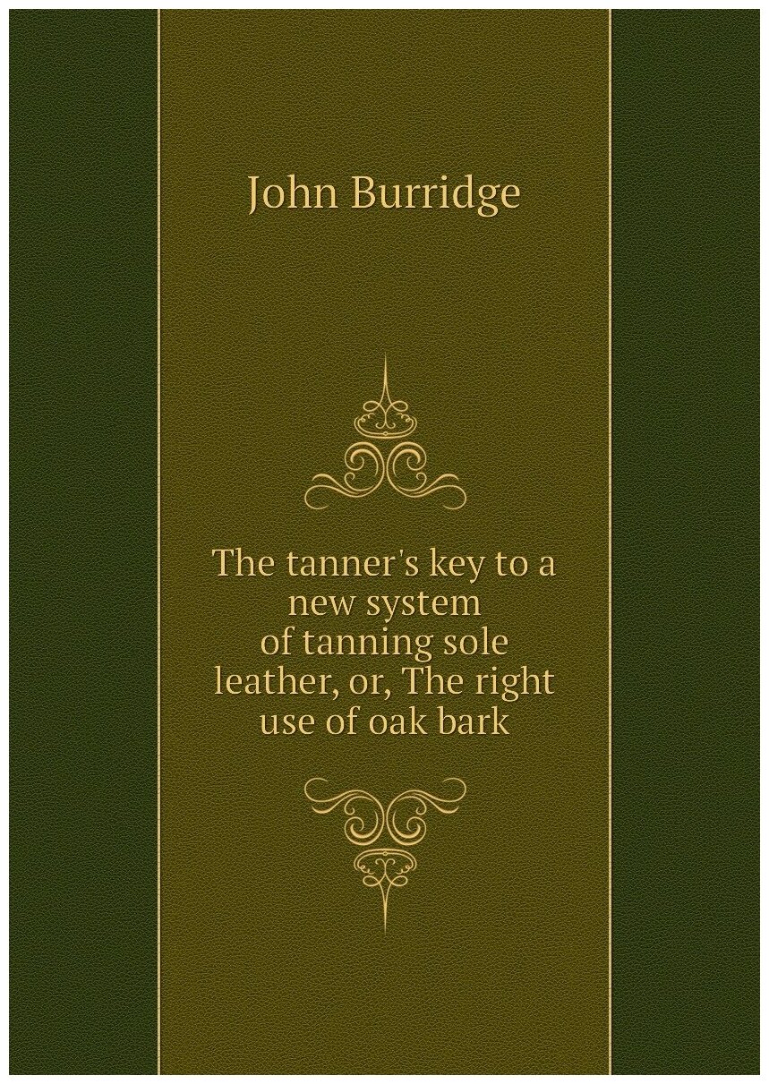 The tanner's key to a new system of tanning sole leather, or, The right use of oak bark