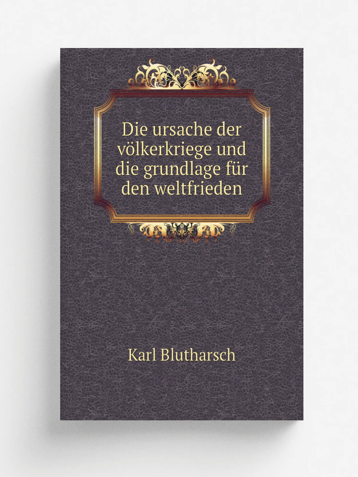 Die ursache der v.lkerkriege und die grundlage f.r den weltfrieden | Karl Blutharsch | 1905 | Stuttgart, Strecker & Schr.der | Репринт