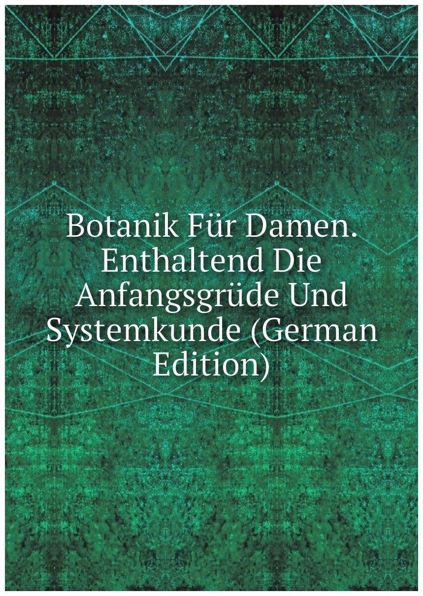 Botanik Für Damen. Enthaltend Die Anfangsgrüde Und Systemkunde (German Edition)