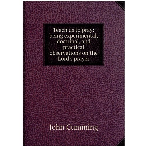 Teach us to pray: being experimental, doctrinal, and practical observations on the Lord's prayer