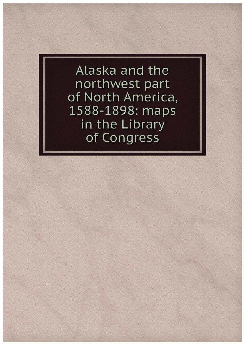 Alaska and the northwest part of North America, 1588-1898: maps in the Library of Congress