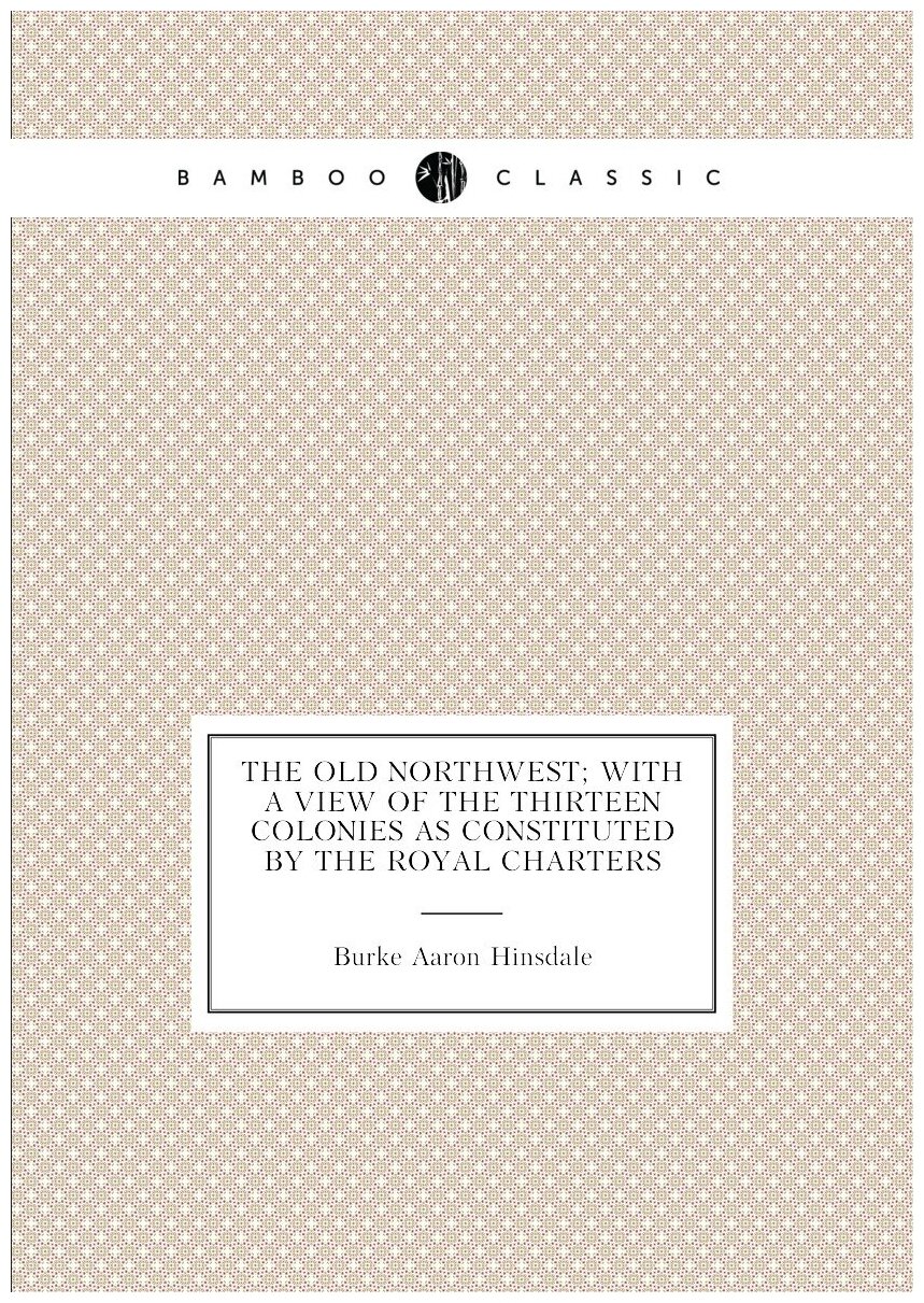 The Old Northwest; With a View of the Thirteen Colonies as Constituted by the Royal Charters