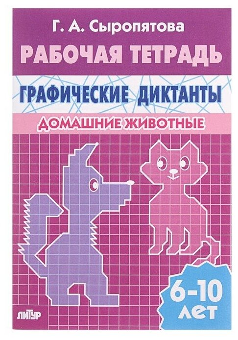 Рабочая тетрадь для детей 6-10 лет «Графические диктанты. Домашние животные», Сыропятова Г. А.