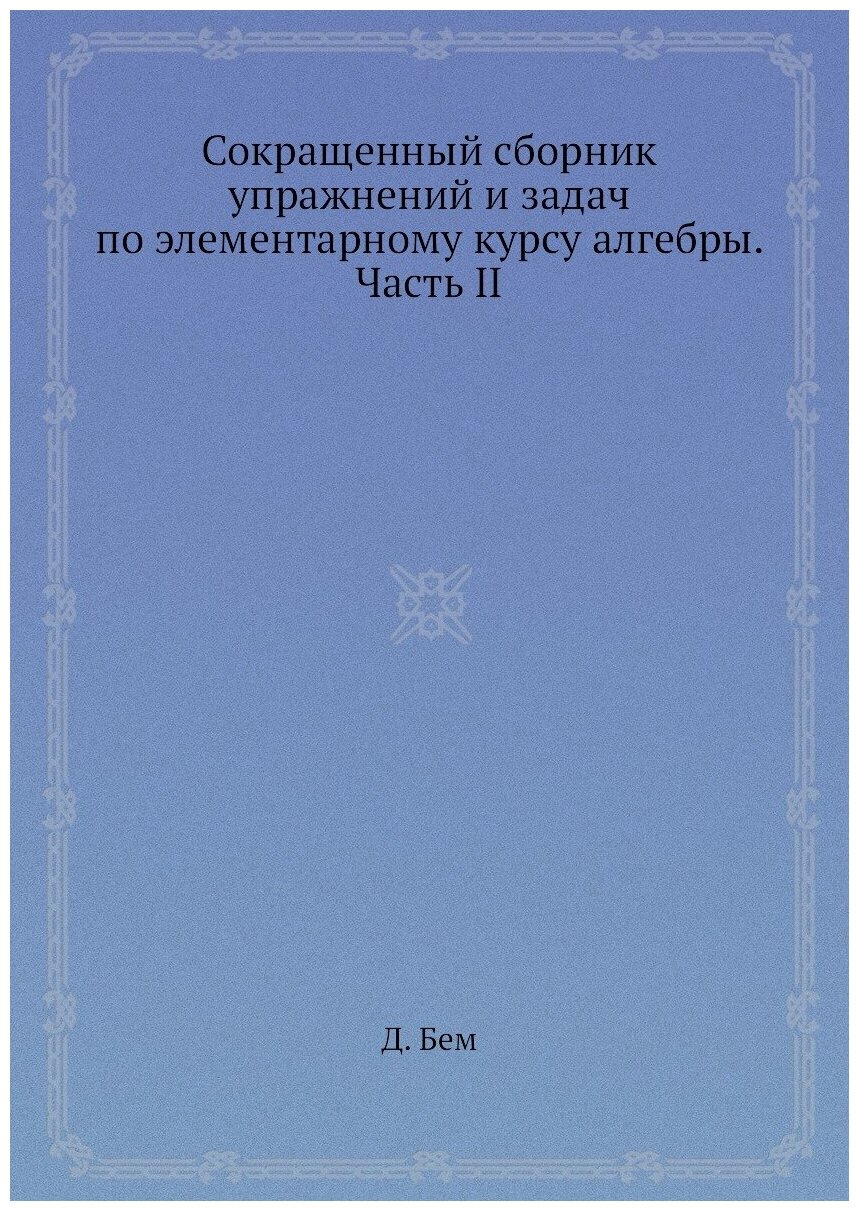 Сокращенный сборник упражнений и задач по элементарному курсу алгебры. Часть II