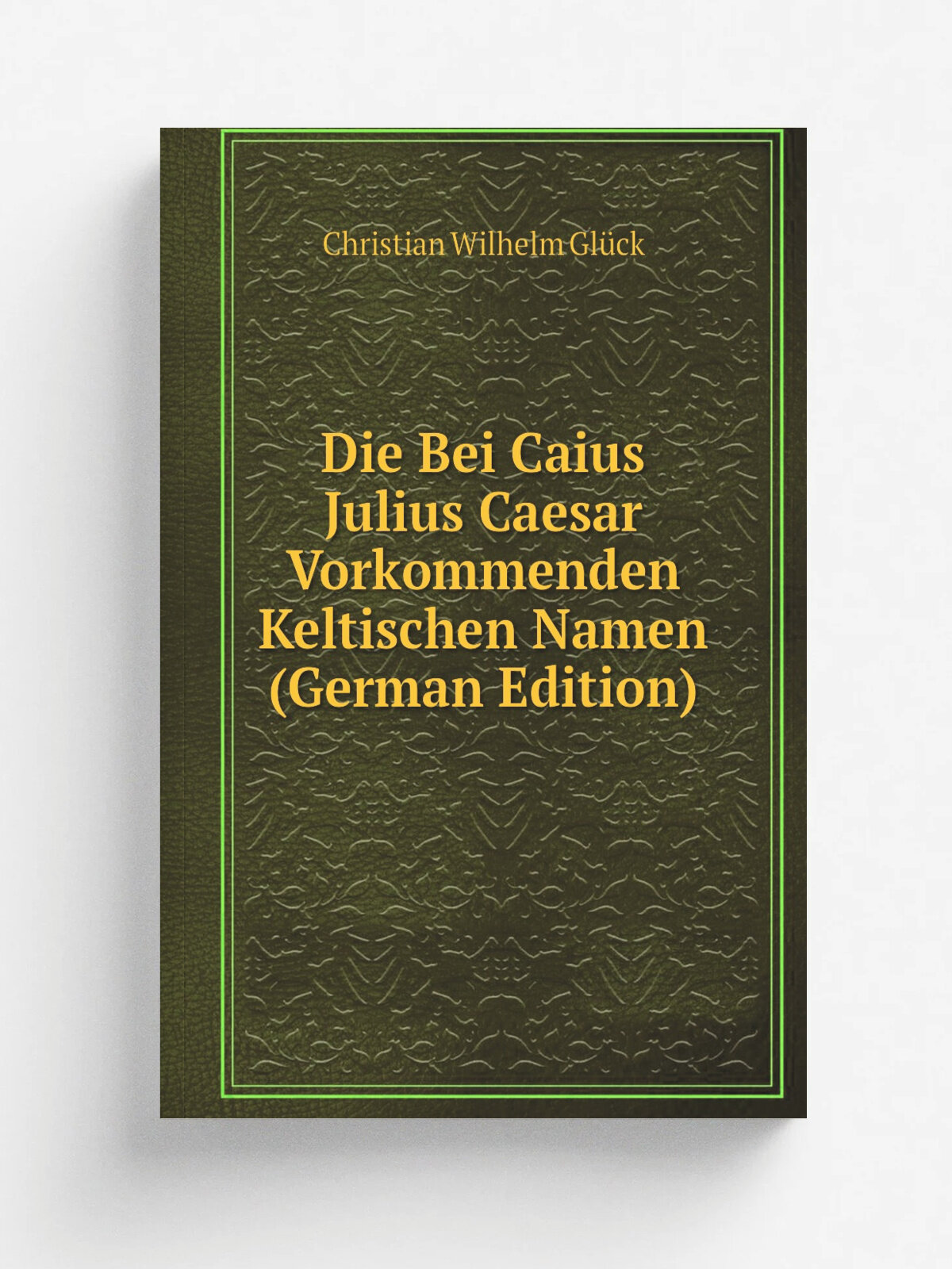 Die Bei Caius Julius Caesar Vorkommenden Keltischen Namen (German Edition) | Christian Wilhelm Gl.ck | Репринт