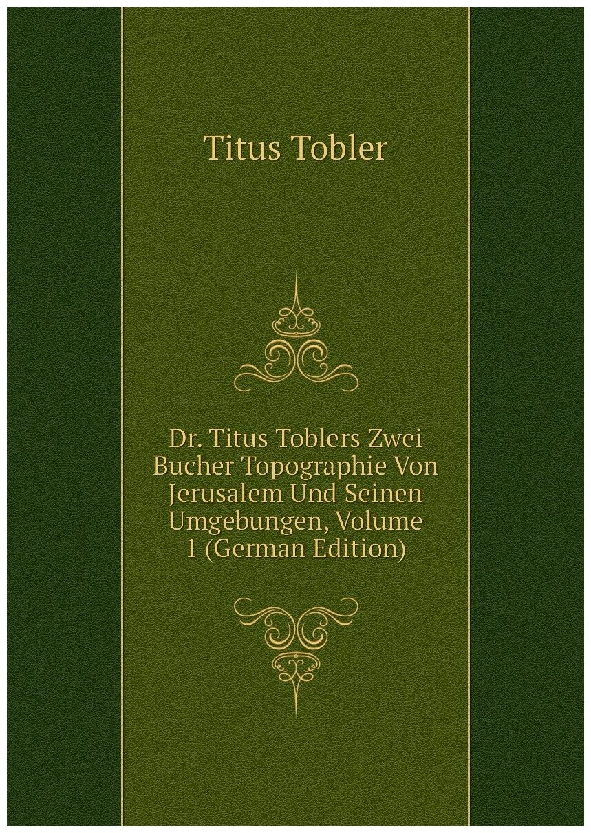 Dr. Titus Toblers Zwei Bucher Topographie Von Jerusalem Und Seinen Umgebungen, Volume 1 (German Edition)