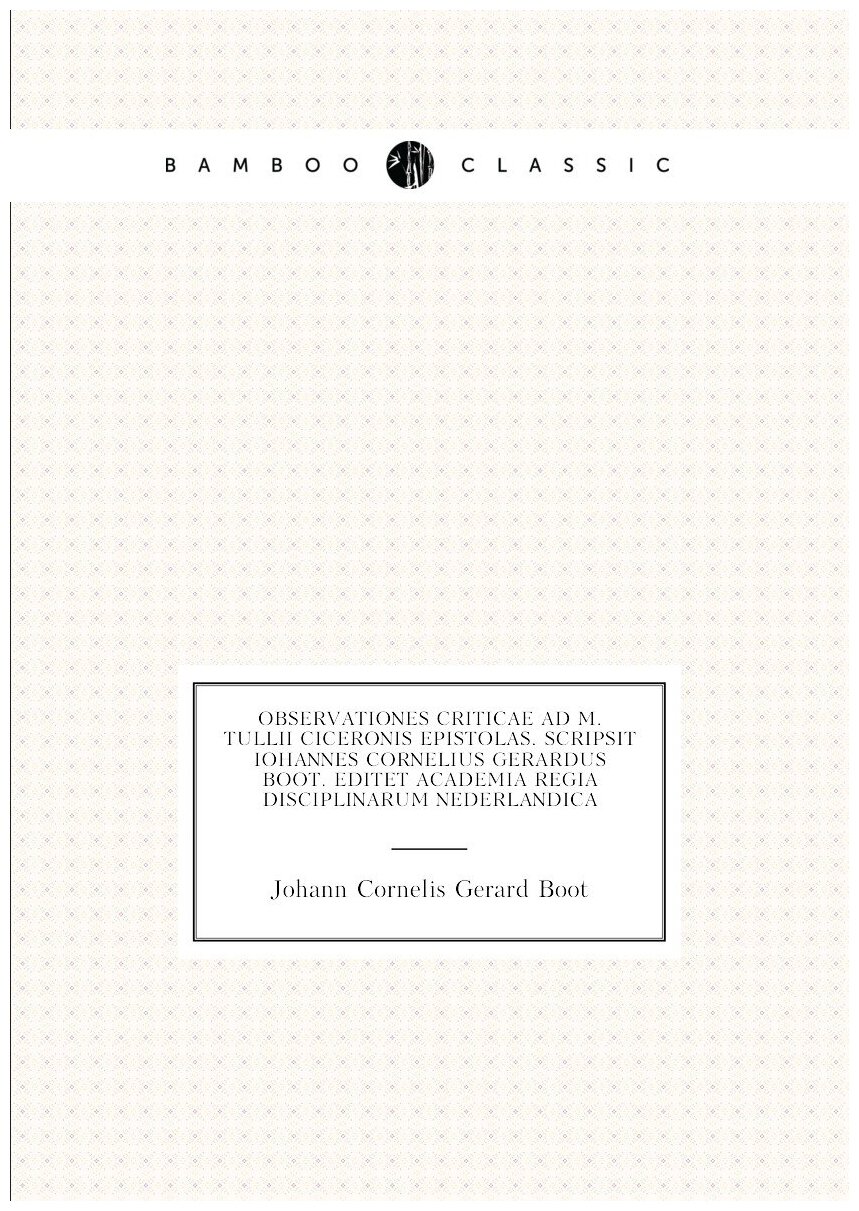 Observationes criticae ad M. Tullii Ciceronis epistolas. Scripsit Iohannes Cornelius Gerardus Boot. Editet Academia Regia disciplinarum Nederlandica