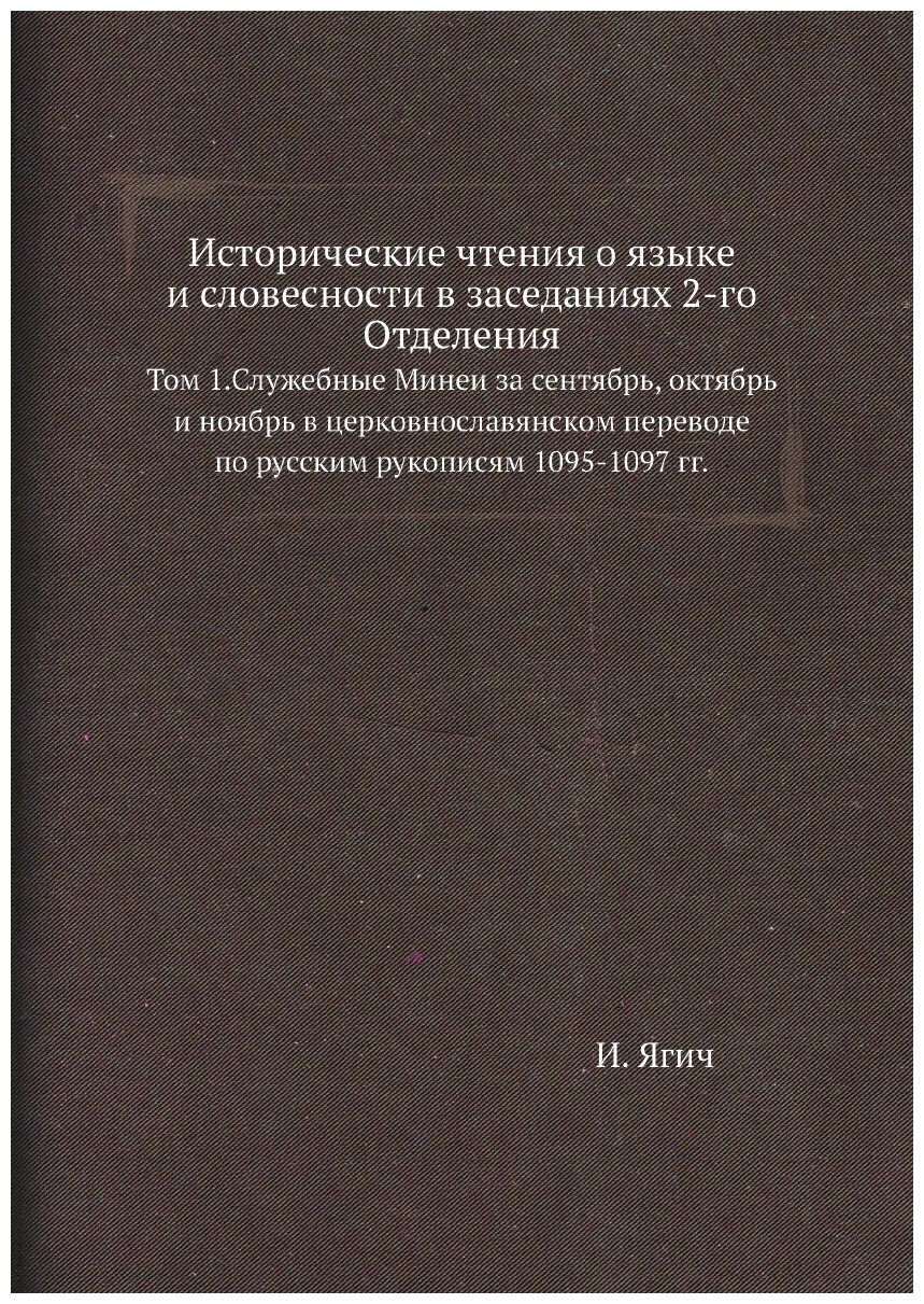 Исторические чтения о языке и словесности в заседаниях 2-го Отделения. Том 1. Служебные Минеи за сентябрь, октябрь и ноябрь в церковнославянском перев…