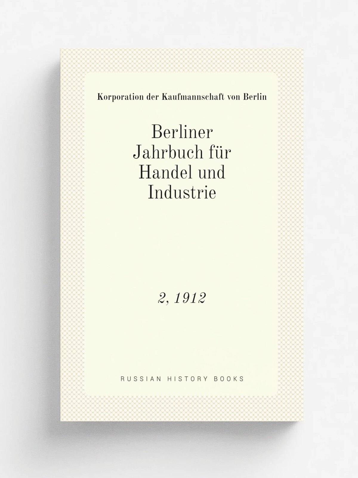 Berliner Jahrbuch f.r Handel und Industrie. 2, 1912 | Korporation der Kaufmannschaft von Berlin | 1892 | Berlin G. Reimer | Репринт