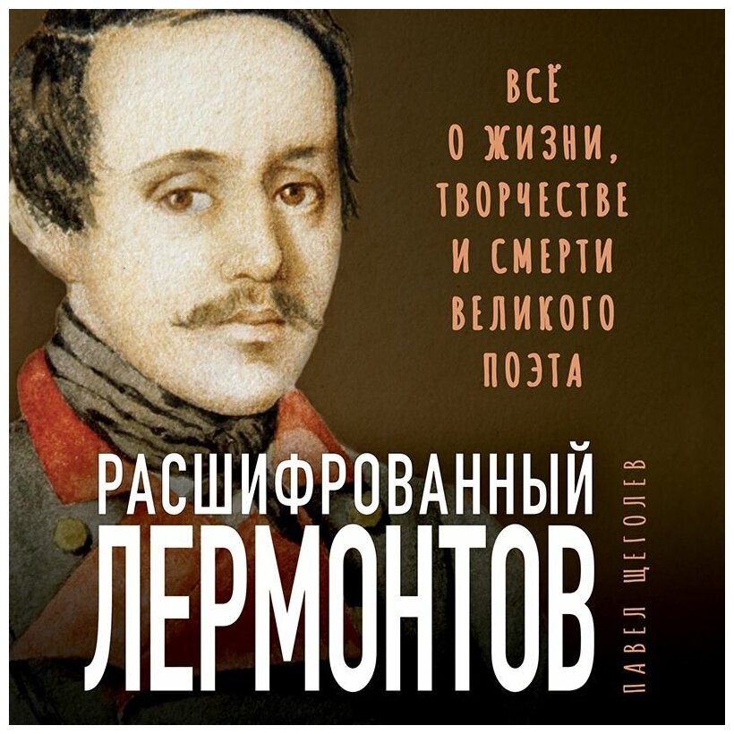 Расшифрованный Лермонтов Все о жизни, творчестве и смерти великого поэта