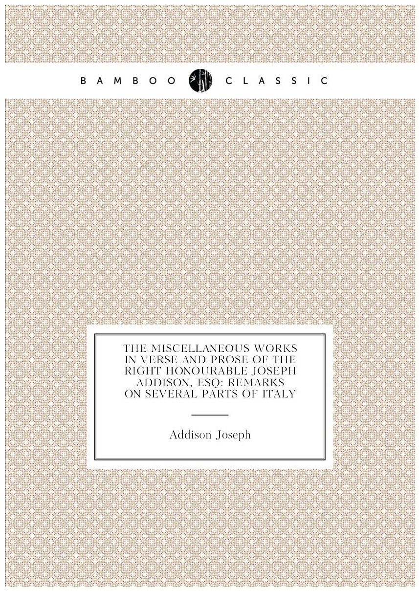 The Miscellaneous Works in Verse and Prose of the Right Honourable Joseph Addison, Esq: Remarks On Several Parts of Italy