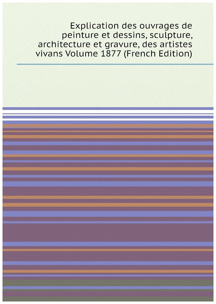 Explication des ouvrages de peinture et dessins, sculpture, architecture et gravure, des artistes vivans Volume 1877 (French Edition)