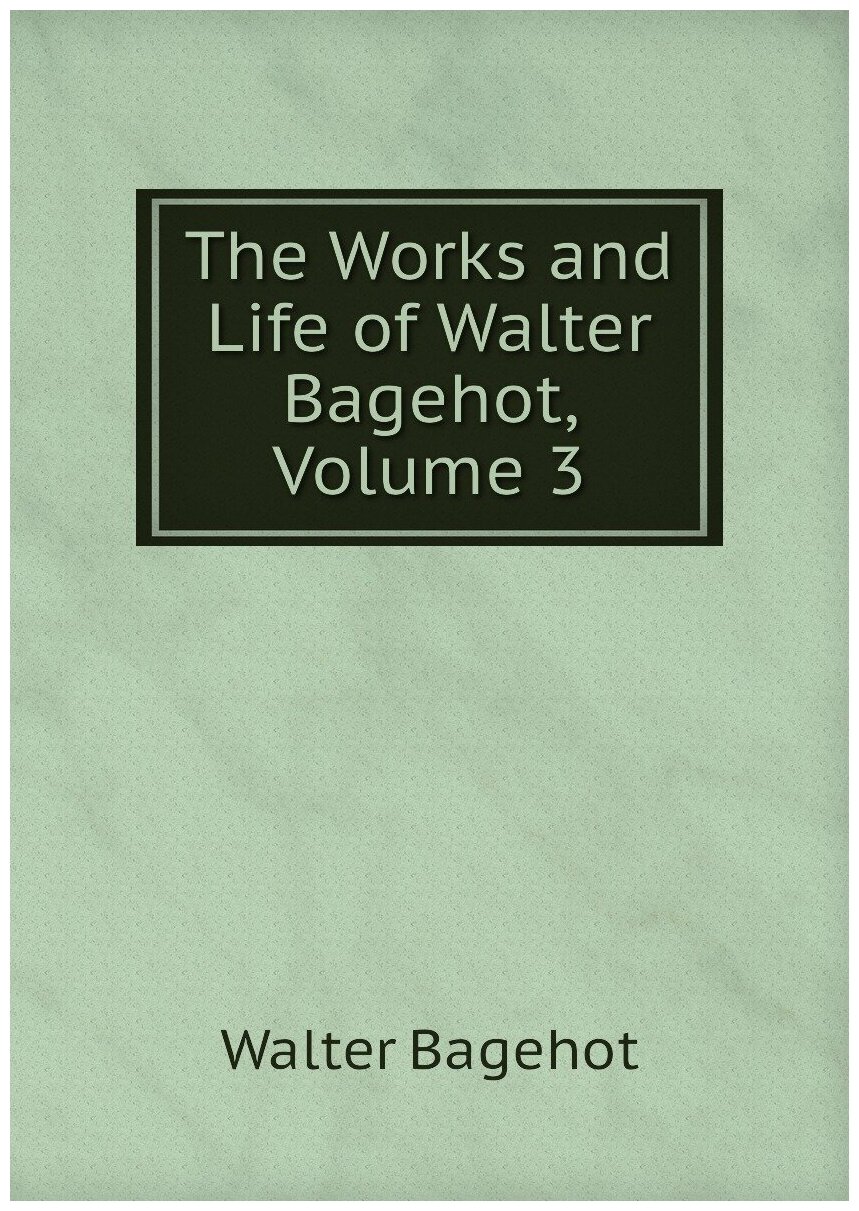 The Works and Life of Walter Bagehot, Volume 3