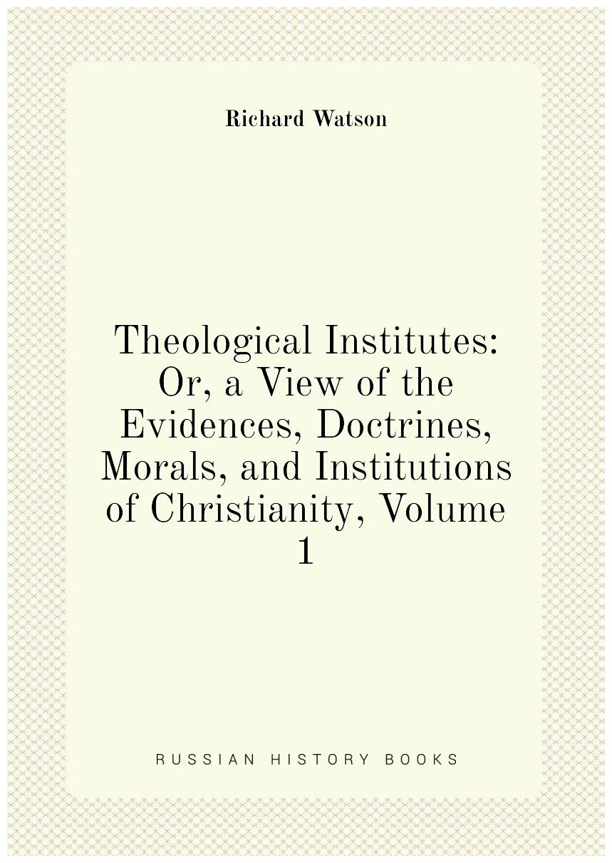 Theological Institutes: Or, a View of the Evidences, Doctrines, Morals, and Institutions of Christianity, Volume 1