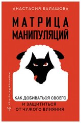 Матрица манипуляций. Как добиваться своего и защититься от чужого влияния Балашова А. Б.